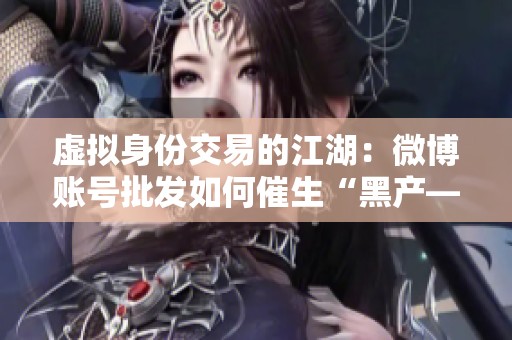 虚拟身份交易的江湖:微博账号批发如何催生“黑产—灰产—白产 虚拟身份交易的江湖:微博账号批发如何催生“黑产—灰产—白产