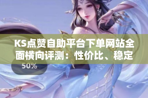 KS点赞自助平台下单网站全面横向评测:性价比、稳定性与风险评估深度分析 KS点赞自助平台下单网站全面横向评测:性价比、稳定性与风险评估深度分析