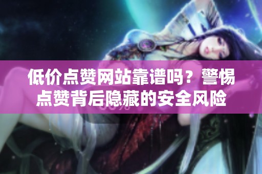 低价点赞网站靠谱吗?警惕点赞背后隐藏的安全风险 低价点赞网站靠谱吗?警惕点赞背后隐藏的安全风险