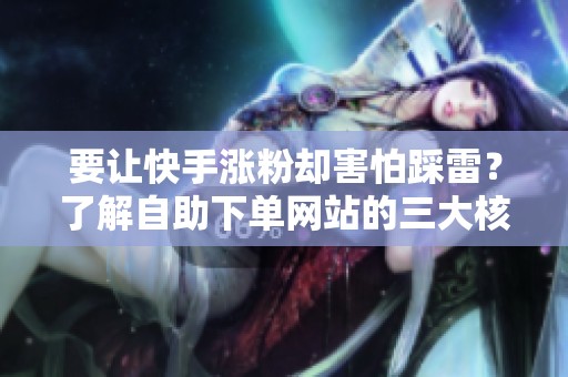 要让快手涨粉却害怕踩雷?了解自助下单网站的三大核心细节! 要让快手涨粉却害怕踩雷?了解自助下单网站的三大核心细节!