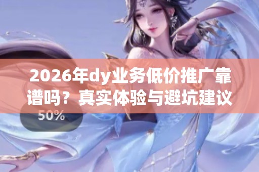 2026年dy业务低价推广靠谱吗？真实体验与避坑建议全解析！