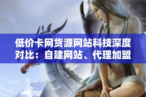 低价卡网货源网站科技深度对比:自建网站、代理加盟与二手平台的优劣分析 低价卡网货源网站科技深度对比:自建网站、代理加盟与二手平台的优劣分析