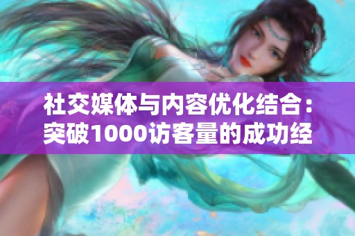 社交媒体与内容优化结合:突破1000访客量的成功经验分享 社交媒体与内容优化结合:突破1000访客量的成功经验分享
