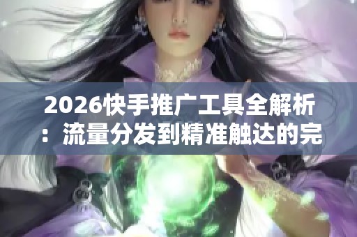 2026快手推广工具全解析:流量分发到精准触达的完美转型之路 2026快手推广工具全解析:流量分发到精准触达的完美转型之路