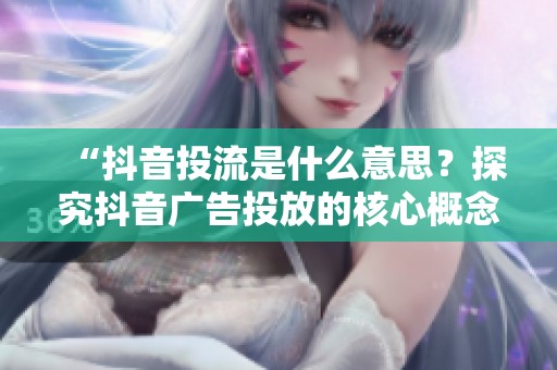 “抖音投流是什么意思？探究抖音广告投放的核心概念”