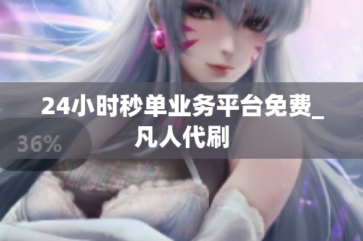 24小时秒单业务平台免费_凡人代刷 24小时秒单业务平台免费_凡人代刷