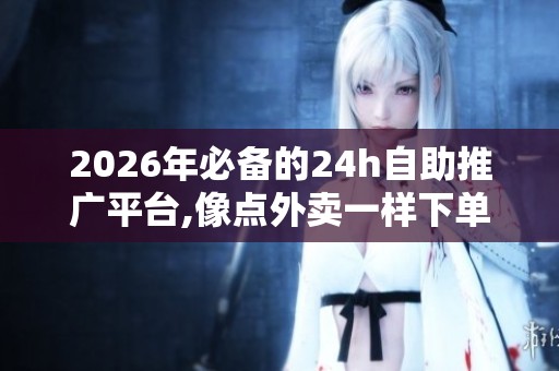 2026年必备的24h自助推广平台,像点外卖一样下单,告别高价被骗 2026年必备的24h自助推广平台,像点外卖一样下单,告别高价被骗