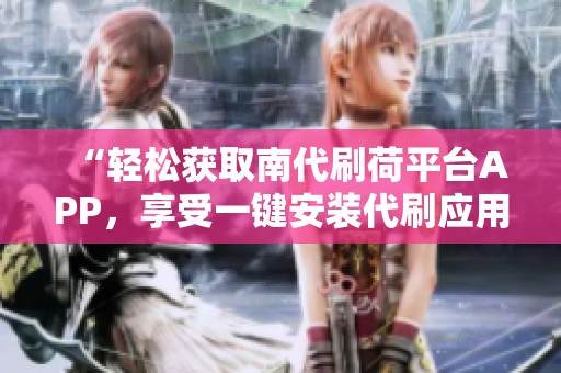 “轻松获取南代刷荷平台APP，享受一键安装代刷应用服务”