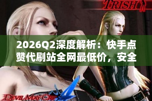 2026Q2深度解析:快手点赞代刷站全网最低价,安全性调查揭秘 2026Q2深度解析:快手点赞代刷站全网最低价,安全性调查揭秘