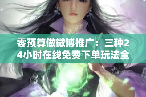 零预算做微博推广:三种24小时在线免费下单玩法全解析 零预算做微博推广:三种24小时在线免费下单玩法全解析