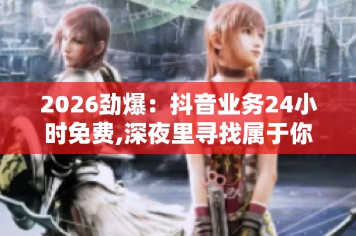 2026劲爆：抖音业务24小时免费,深夜里寻找属于你的声音港湾智能化