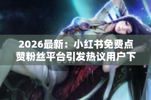 2026最新:小红书免费点赞粉丝平台引发热议用户下单需谨慎甄别便捷 2026最新:小红书免费点赞粉丝平台引发热议用户下单需谨慎甄别便捷