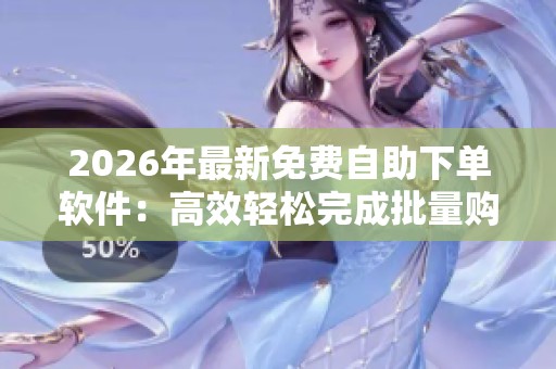 2026年最新免费自助下单软件：高效轻松完成批量购买任务的定制化利器