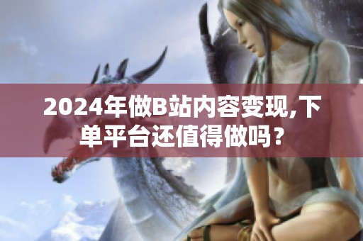 2024年做B站内容变现,下单平台还值得做吗? 2024年做B站内容变现,下单平台还值得做吗?