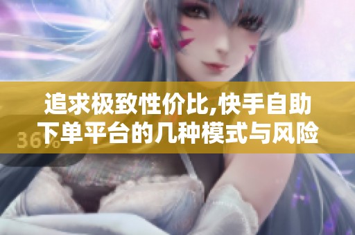 追求极致性价比,快手自助下单平台的几种模式与风险 追求极致性价比,快手自助下单平台的几种模式与风险