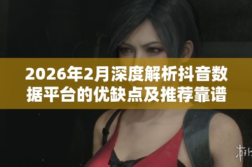 2026年2月深度解析抖音数据平台的优缺点及推荐靠谱品牌 2026年2月深度解析抖音数据平台的优缺点及推荐靠谱品牌