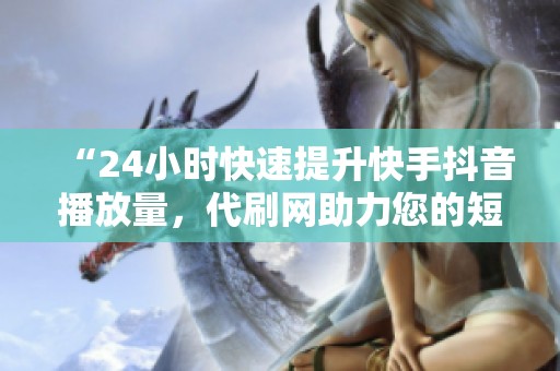“24小时快速提升快手抖音播放量,代刷网助力您的短视频” “24小时快速提升快手抖音播放量,代刷网助力您的短视频”