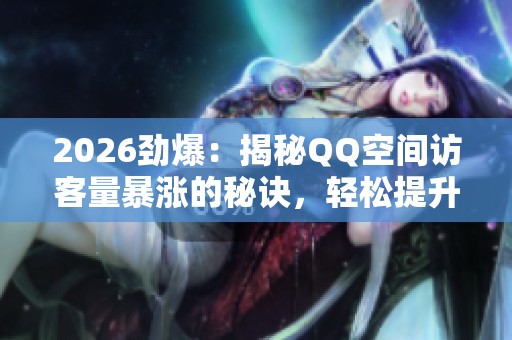 2026劲爆：揭秘QQ空间访客量暴涨的秘诀，轻松提升社交热度的数字技巧