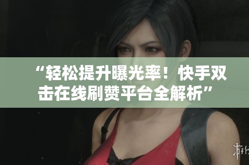 “轻松提升曝光率！快手双击在线刷赞平台全解析”