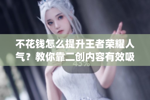 不花钱怎么提升王者荣耀人气？教你靠二创内容有效吸粉_资讯