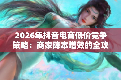 2026年抖音电商低价竞争策略：商家降本增效的全攻略