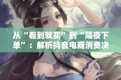 从“看到就买”到“隔夜下单”：解析抖音电商消费决策周期的演变与影响