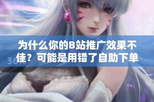 为什么你的B站推广效果不佳?可能是用错了自助下单方式 为什么你的B站推广效果不佳?可能是用错了自助下单方式