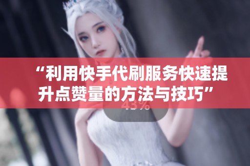 “利用快手代刷服务快速提升点赞量的方法与技巧” “利用快手代刷服务快速提升点赞量的方法与技巧”