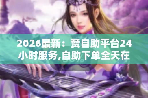 2026最新：赞自助平台24小时服务,<a href=