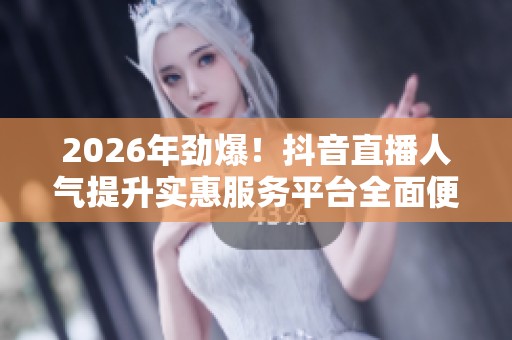 2026年劲爆！抖音直播人气提升实惠服务平台全面便捷化