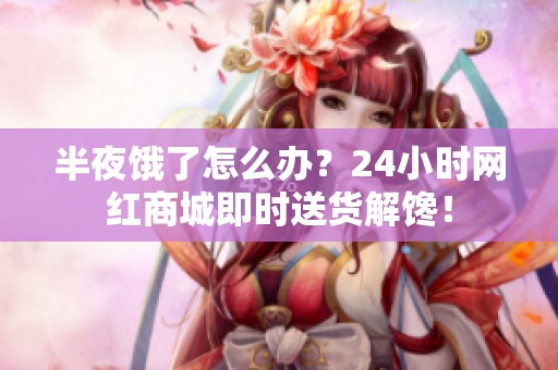 半夜饿了怎么办？24小时网红商城即时送货解馋！
