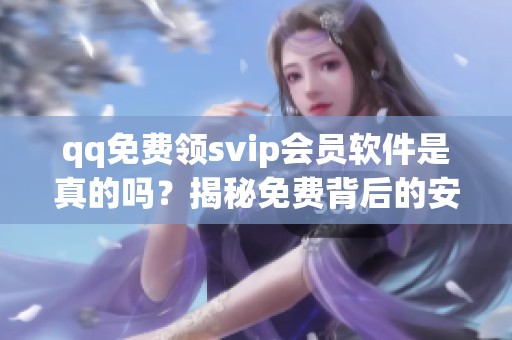 qq免费领svip会员软件是真的吗?揭秘免费背后的安全风险_资讯 qq免费领svip会员软件是真的吗?揭秘免费背后的安全风险_资讯