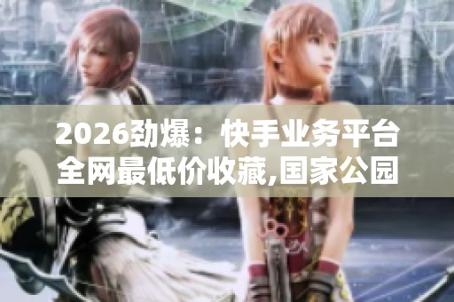2026劲爆:快手业务平台全网最低价收藏,国家公园生态保护成效显著 2026劲爆:快手业务平台全网最低价收藏,国家公园生态保护成效显著