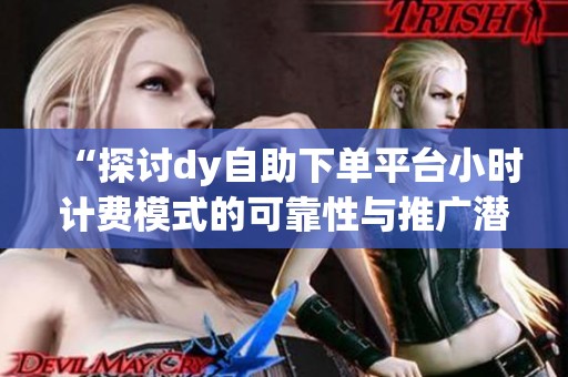 “探讨dy自助下单平台小时计费模式的可靠性与推广潜力” “探讨dy自助下单平台小时计费模式的可靠性与推广潜力”