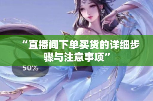 “直播间下单买货的详细步骤与注意事项”