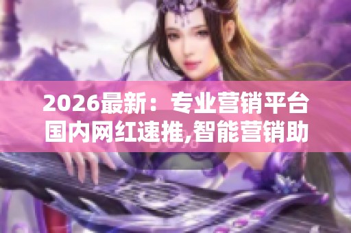 2026最新：专业营销平台国内网红速推,智能营销助推品牌快速引爆