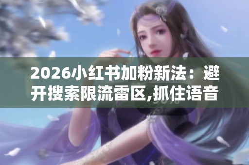 2026小红书加粉新法:避开搜索限流雷区,抓住语音问一问红利 2026小红书加粉新法:避开搜索限流雷区,抓住语音问一问红利