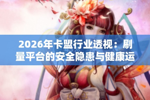 2026年卡盟行业透视:刷量平台的安全隐患与健康运营全攻略 2026年卡盟行业透视:刷量平台的安全隐患与健康运营全攻略