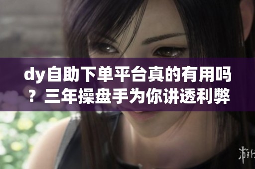 dy自助下单平台真的有用吗？三年操盘手为你讲透利弊