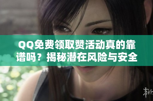 QQ免费领取赞活动真的靠谱吗?揭秘潜在风险与安全获取方法 QQ免费领取赞活动真的靠谱吗?揭秘潜在风险与安全获取方法