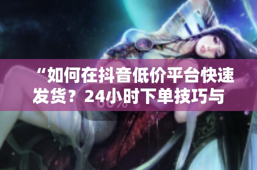 “如何在抖音低价平台快速发货?24小时下单技巧与避坑指南解析” “如何在抖音低价平台快速发货?24小时下单技巧与避坑指南解析”