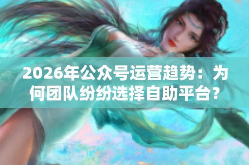 2026年公众号运营趋势:为何团队纷纷选择自助平台? 2026年公众号运营趋势:为何团队纷纷选择自助平台?