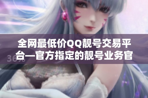 全网最低价QQ靓号交易平台—官方指定的靓号业务官网 全网最低价QQ靓号交易平台—官方指定的靓号业务官网
