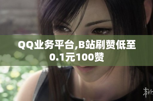 QQ业务平台,B站刷赞低至0.1元100赞 QQ业务平台,B站刷赞低至0.1元100赞