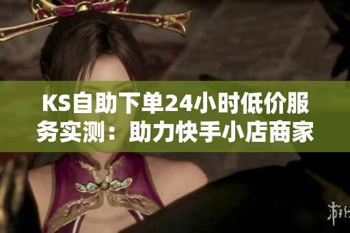 KS自助下单24小时低价服务实测:助力快手小店商家快速涨粉的有效策略 KS自助下单24小时低价服务实测:助力快手小店商家快速涨粉的有效策略