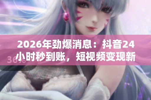 2026年劲爆消息:抖音24小时秒到账,短视频变现新风口带来快速收益! 2026年劲爆消息:抖音24小时秒到账,短视频变现新风口带来快速收益!