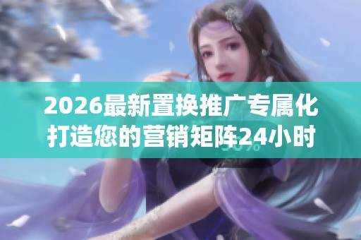 2026最新置换推广专属化打造您的营销矩阵24小时服务热线号码,qq刷 2026最新置换推广专属化打造您的营销矩阵24小时服务热线号码,qq刷