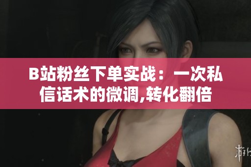 B站粉丝下单实战:一次私信话术的微调,转化翻倍 B站粉丝下单实战:一次私信话术的微调,转化翻倍
