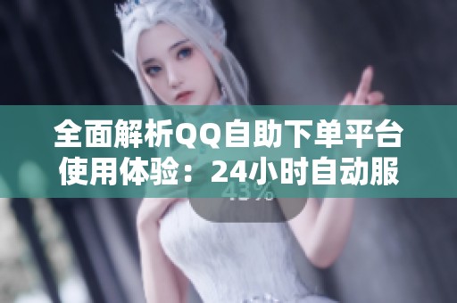 全面解析QQ自助下单平台使用体验:24小时自动服务网站的详细操作指南 全面解析QQ自助下单平台使用体验:24小时自动服务网站的详细操作指南