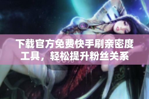 下载官方免费快手刷亲密度工具,轻松提升粉丝关系 下载官方免费快手刷亲密度工具,轻松提升粉丝关系